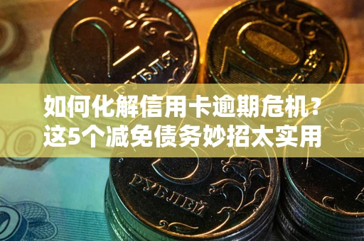 武汉如何化解信用卡逾期危机？这5个减免债务妙招太实用