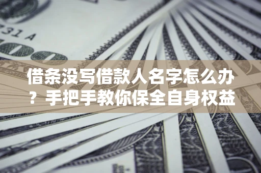 武汉借条没写借款人名字怎么办？手把手教你保全自身权益