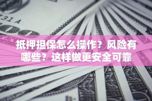 武汉抵押担保怎么操作？风险有哪些？这样做更安全可靠