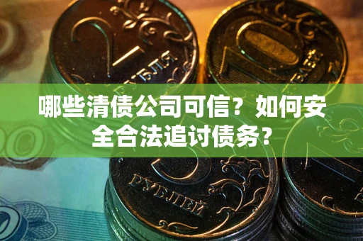 武汉哪些清债公司可信？如何安全合法追讨债务？