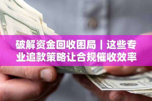 武汉破解资金回收困局｜这些专业追款策略让合规催收效率翻倍