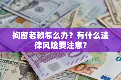 武汉拘留老赖怎么办？有什么法律风险要注意？