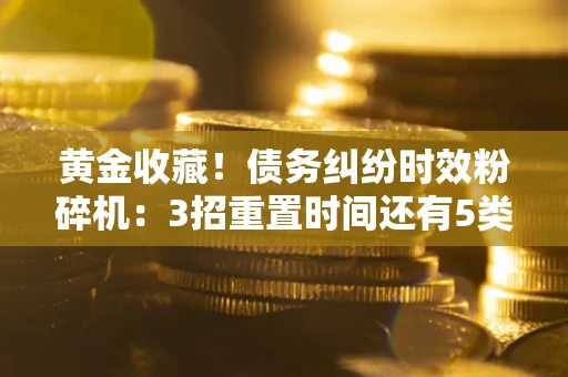 武汉黄金收藏！债务纠纷时效粉碎机：3招重置时间还有5类不设年限的特殊债务