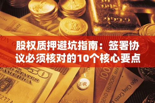 武汉股权质押避坑指南:签署协议必须核对的10个核心要点 武汉股权质押避坑指南:签署协议必须核对的10个核心要点
