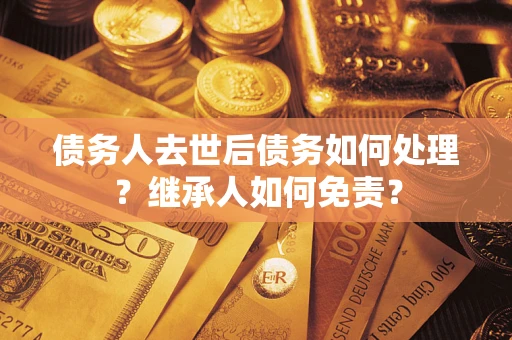 武汉债务人去世后债务如何处理？继承人如何免责？