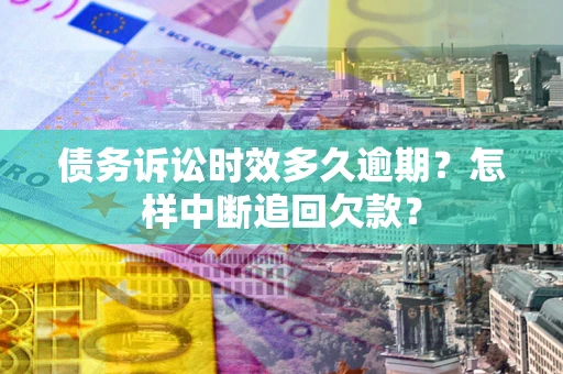 武汉债务诉讼时效多久逾期？怎样中断追回欠款？