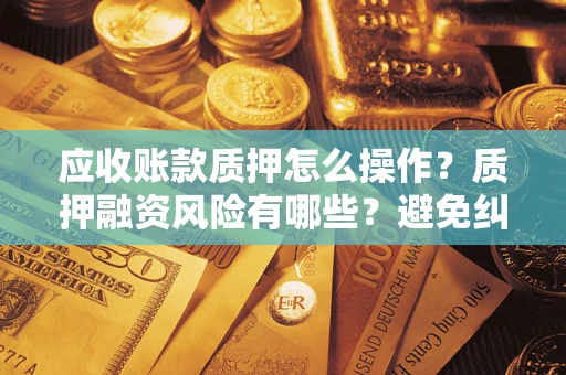武汉应收账款质押怎么操作？质押融资风险有哪些？避免纠纷高效融资技巧