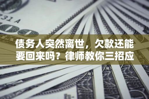 武汉债务人突然离世，欠款还能要回来吗？律师教你三招应对