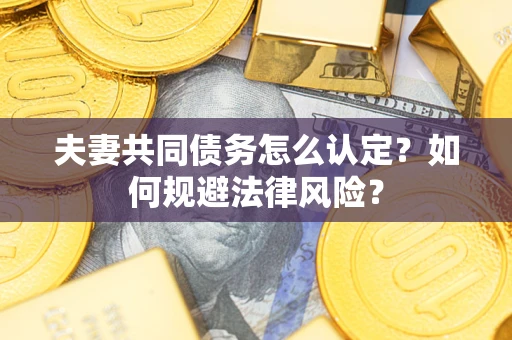 武汉夫妻共同债务怎么认定？如何规避法律风险？