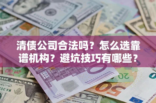 武汉清债公司合法吗？怎么选靠谱机构？避坑技巧有哪些？