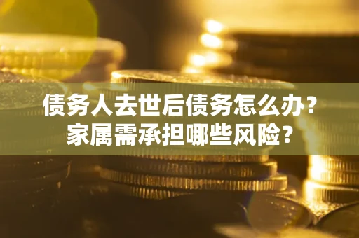 武汉债务人去世后债务怎么办？家属需承担哪些风险？
