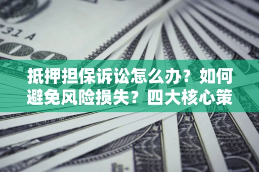 武汉抵押担保诉讼怎么办？如何避免风险损失？四大核心策略全解读