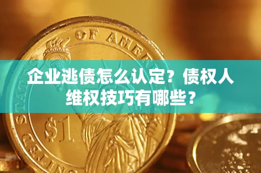 武汉企业逃债怎么认定？债权人维权技巧有哪些？