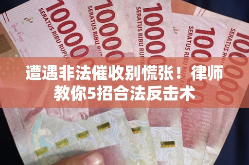 武汉遭遇非法催收别慌张！律师教你5招合法反击术