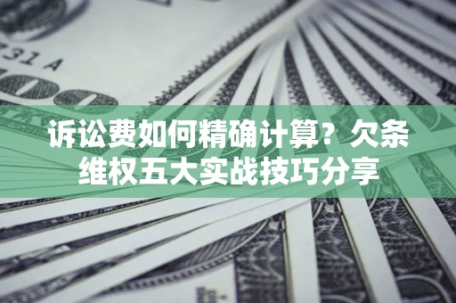武汉诉讼费如何精确计算？欠条维权五大实战技巧分享