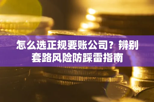 武汉怎么选正规要账公司？辨别套路风险防踩雷指南