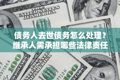 武汉债务人去世债务怎么处理？继承人需承担哪些法律责任？