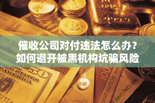 武汉催收公司对付违法怎么办？如何避开被黑机构坑骗风险