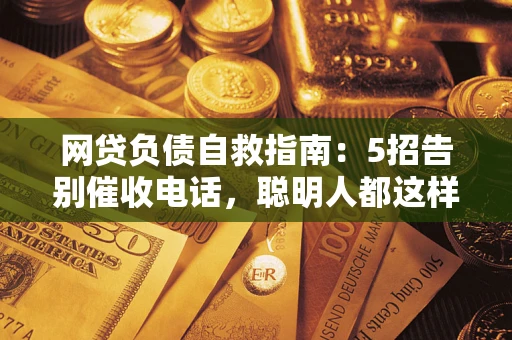 武汉网贷负债自救指南：5招告别催收电话，聪明人都这样做