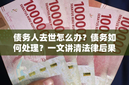武汉债务人去世怎么办？债务如何处理？一文讲清法律后果