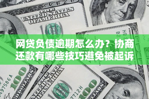 武汉网贷负债逾期怎么办？协商还款有哪些技巧避免被起诉？