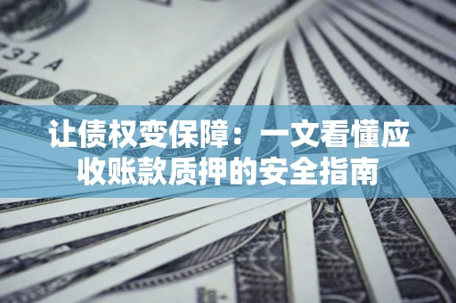 武汉让债权变保障：一文看懂应收账款质押的安全指南