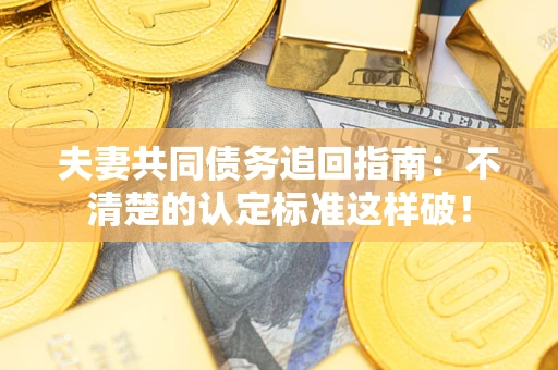 武汉夫妻共同债务追回指南：不清楚的认定标准这样破！