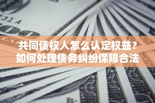 武汉共同债权人怎么认定权益？如何处理债务纠纷保障合法权益？