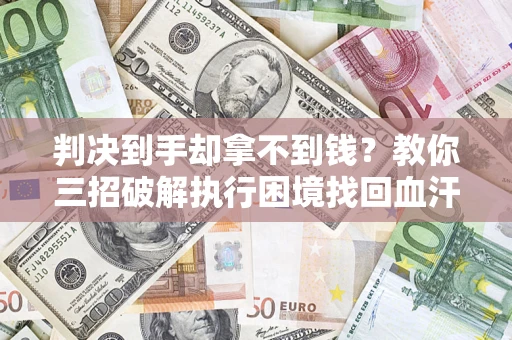 武汉判决到手却拿不到钱？教你三招破解执行困境找回血汗钱