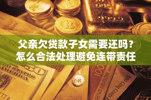 武汉父亲欠贷款子女需要还吗？怎么合法处理避免连带责任？
