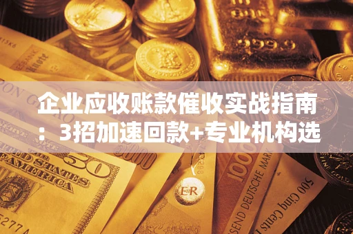 武汉企业应收账款催收实战指南：3招加速回款+专业机构选择避坑