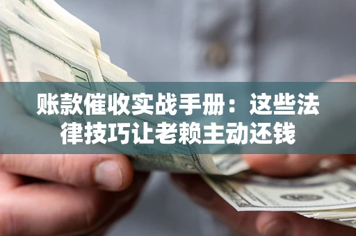 武汉账款催收实战手册：这些法律技巧让老赖主动还钱