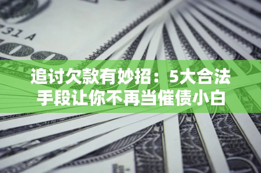 武汉追讨欠款有妙招：5大合法手段让你不再当催债小白