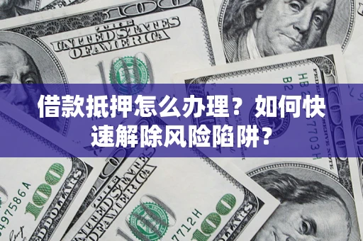 武汉借款抵押怎么办理？如何快速解除风险陷阱？