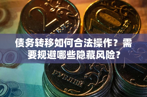 武汉债务转移如何合法操作？需要规避哪些隐藏风险？