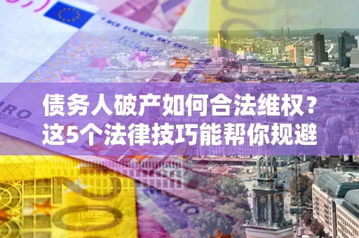 武汉债务人破产如何合法维权？这5个法律技巧能帮你规避风险