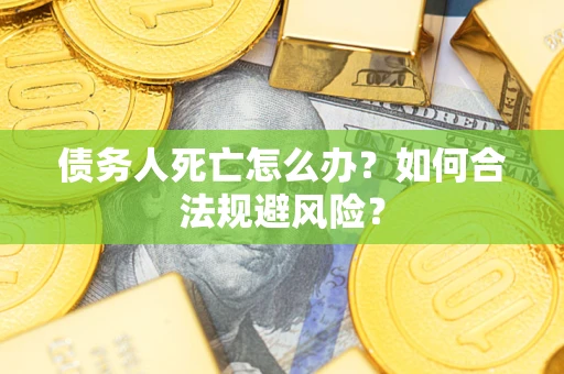 武汉债务人死亡怎么办？如何合法规避风险？