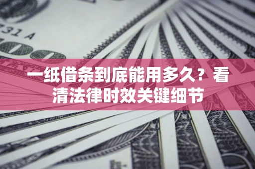 武汉一纸借条到底能用多久？看清法律时效关键细节