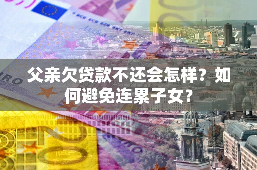 武汉父亲欠贷款不还会怎样？如何避免连累子女？