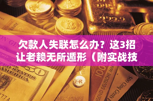 武汉欠款人失联怎么办？这3招让老赖无所遁形（附实战技巧）
