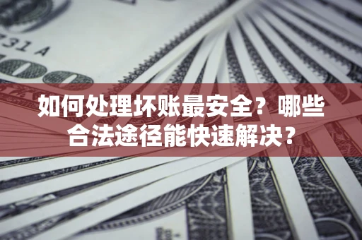 武汉如何处理坏账最安全？哪些合法途径能快速解决？