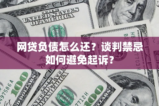 武汉网贷负债怎么还？谈判禁忌如何避免起诉？