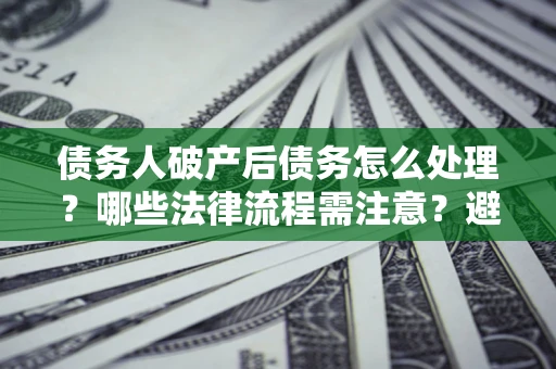 武汉债务人破产后债务怎么处理？哪些法律流程需注意？避免踩坑指南