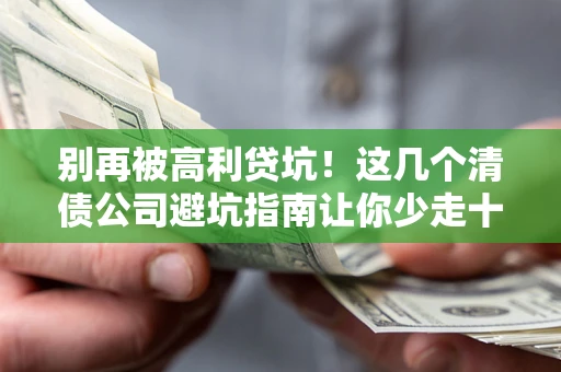武汉别再被高利贷坑！这几个清债公司避坑指南让你少走十年弯路