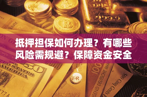 武汉抵押担保如何办理？有哪些风险需规避？保障资金安全