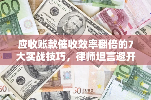 武汉应收账款催收效率翻倍的7大实战技巧，律师坦言避开这些法律雷区最关键