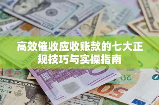 武汉高效催收应收账款的七大正规技巧与实操指南