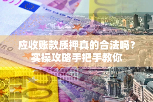 武汉应收账款质押真的合法吗？实操攻略手把手教你