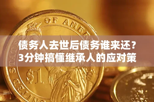 武汉债务人去世后债务谁来还？3分钟搞懂继承人的应对策略