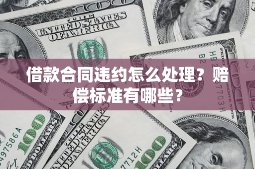 武汉借款合同违约怎么处理？赔偿标准有哪些？